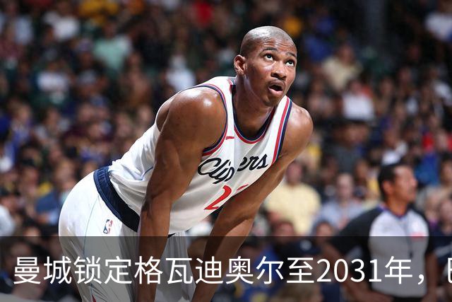 曼城锁定格瓦迪奥尔至2031年，巴萨转向其他防线选项